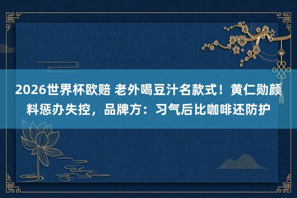 2026世界杯欧赔 老外喝豆汁名款式！黄仁勋颜料惩办失控，品牌方：习气后比咖啡还防护