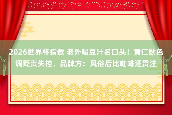 2026世界杯指数 老外喝豆汁名口头！黄仁勋色调贬责失控，品牌方：风俗后比咖啡还贯注