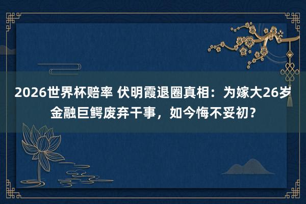 2026世界杯赔率 伏明霞退圈真相：为嫁大26岁金融巨鳄废弃干事，如今悔不妥初？