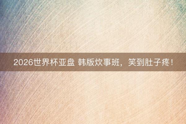 2026世界杯亚盘 韩版炊事班，笑到肚子疼！
