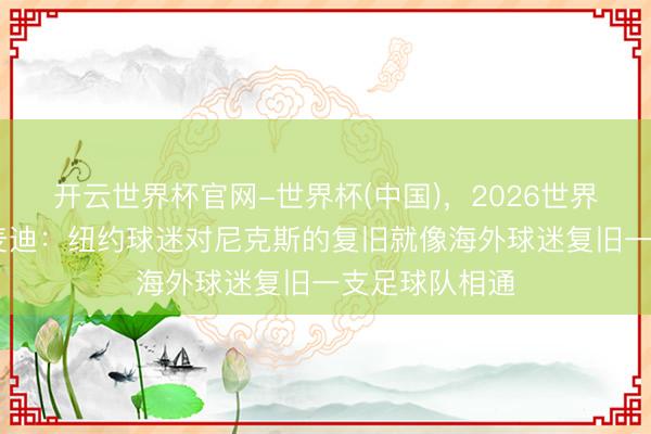 开云世界杯官网-世界杯(中国)，2026世界杯文字直播 麦迪：纽约球迷对尼克斯的复旧就像海外球迷复旧一支足球队相通