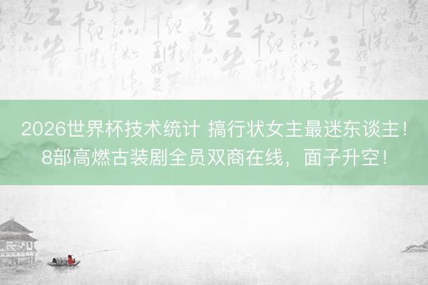 2026世界杯技术统计 搞行状女主最迷东谈主！8部高燃古装剧全员双商在线，面子升空！