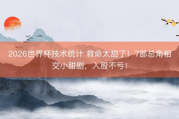 2026世界杯技术统计 救命太甜了！7部总角相交小甜剧，入股不亏！