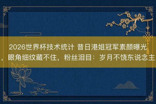2026世界杯技术统计 昔日港姐冠军素颜曝光，眼角细纹藏不住，粉丝泪目：岁月不饶东说念主