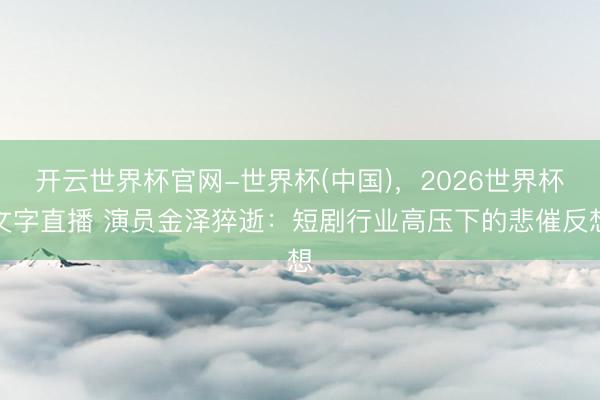 开云世界杯官网-世界杯(中国),2026世界杯文字直播 演员金泽猝逝:短剧行业高压下的悲催反想