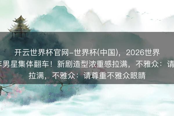 开云世界杯官网-世界杯(中国)，2026世界杯文字直播 中年男星集体翻车！新剧造型浓重感拉满，不雅众：请尊重不雅众眼睛