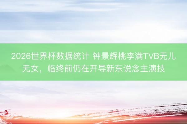 2026世界杯数据统计 钟景辉桃李满TVB无儿无女，临终前仍在开导新东说念主演技