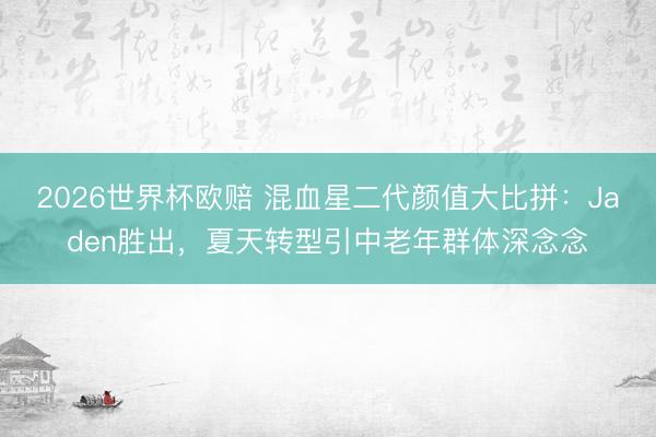 2026世界杯欧赔 混血星二代颜值大比拼：Jaden胜出，夏天转型引中老年群体深念念