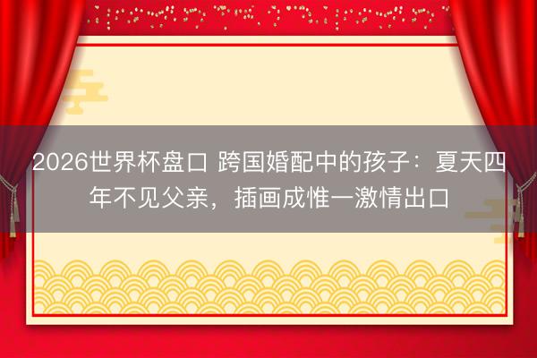 2026世界杯盘口 跨国婚配中的孩子：夏天四年不见父亲，插画成惟一激情出口