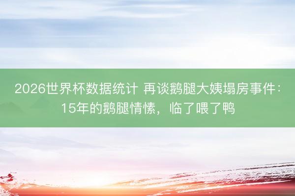 2026世界杯数据统计 再谈鹅腿大姨塌房事件:15年的鹅腿情愫,临了喂了鸭