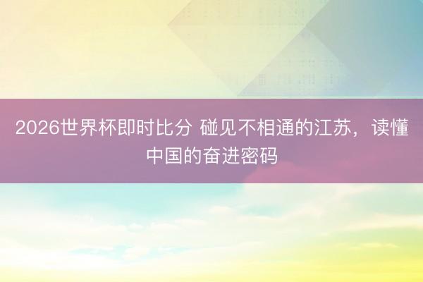 2026世界杯即时比分 碰见不相通的江苏，读懂中国的奋进密码