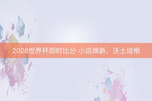 2026世界杯即时比分 小店焕新，沃土培根