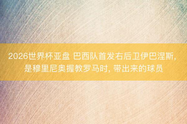 2026世界杯亚盘 巴西队首发右后卫伊巴涅斯， 是穆里尼奥握教罗马时， 带出来的球员