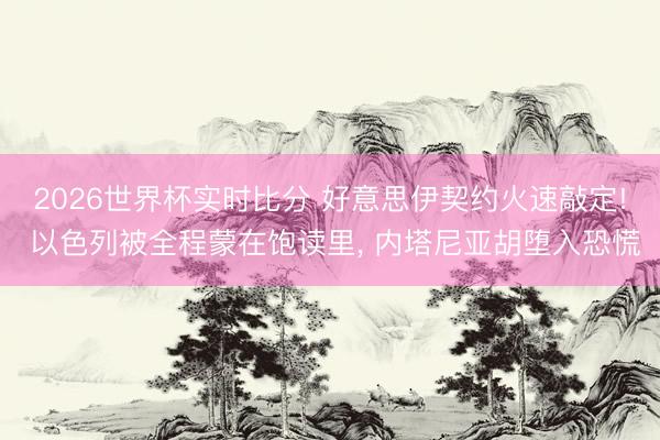 2026世界杯实时比分 好意思伊契约火速敲定! 以色列被全程蒙在饱读里， 内塔尼亚胡堕入恐慌
