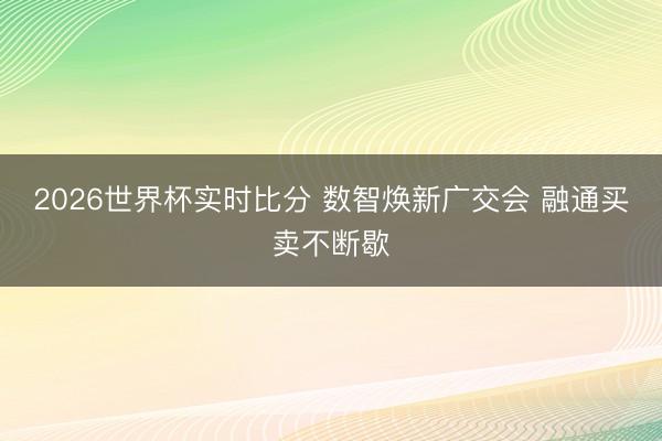 2026世界杯实时比分 数智焕新广交会 融通买卖不断歇