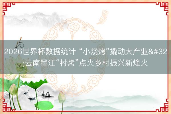 2026世界杯数据统计 “小烧烤”撬动大产业 云南墨江“村烤”点火乡村振兴新烽火