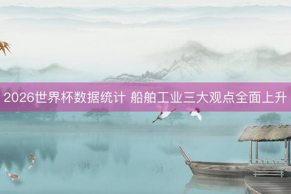 2026世界杯数据统计 船舶工业三大观点全面上升