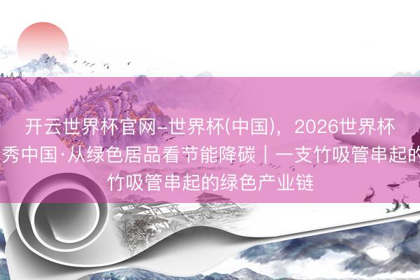 开云世界杯官网-世界杯(中国),2026世界杯文字直播 清秀中国·从绿色居品看节能降碳|一支竹吸管串起的绿色产业链
