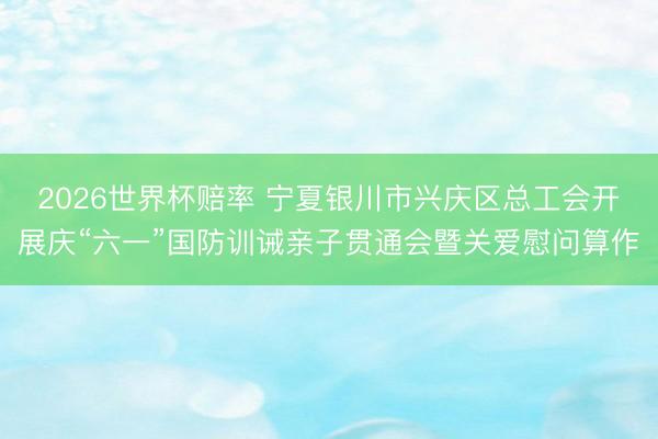 2026世界杯赔率 宁夏银川市兴庆区总工会开展庆“六一”国防训诫亲子贯通会暨关爱慰问算作