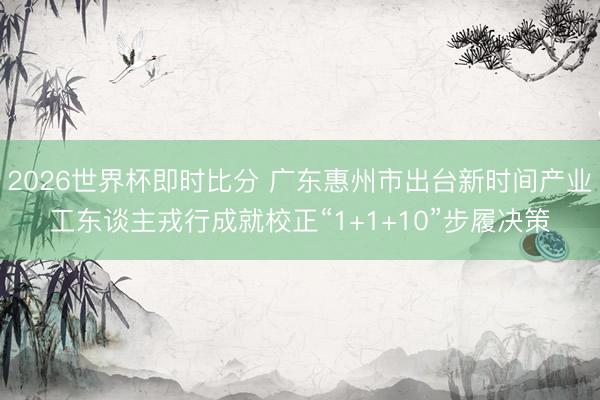 2026世界杯即时比分 广东惠州市出台新时间产业工东谈主戎行成就校正“1+1+10”步履决策