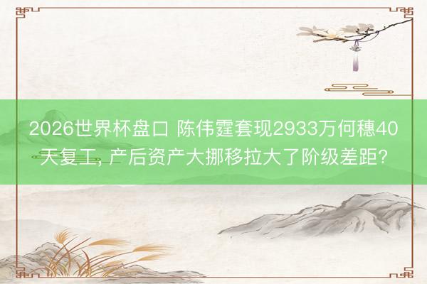 2026世界杯盘口 陈伟霆套现2933万何穗40天复工, 产后资产大挪移拉大了阶级差距?