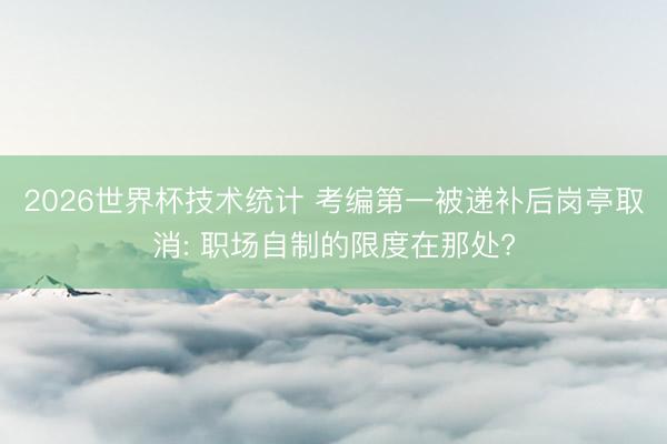 2026世界杯技术统计 考编第一被递补后岗亭取消: 职场自制的限度在那处?
