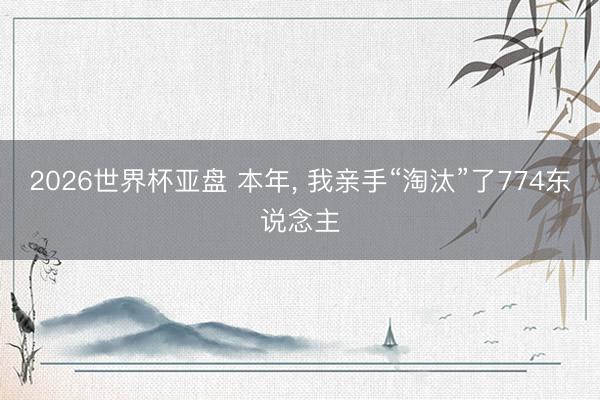 2026世界杯亚盘 本年， 我亲手“淘汰”了774东说念主