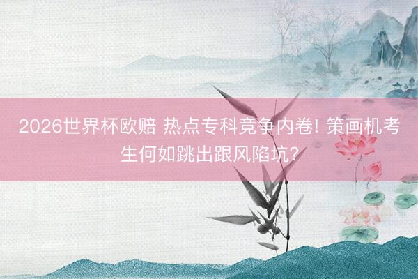 2026世界杯欧赔 热点专科竞争内卷! 策画机考生何如跳出跟风陷坑?