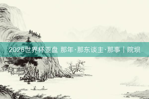 2026世界杯亚盘 那年·那东谈主·那事｜院坝