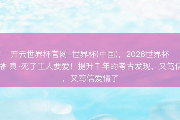 开云世界杯官网-世界杯(中国)，2026世界杯文字直播 真·死了王人要爱！提升千年的考古发现，又笃信爱情了
