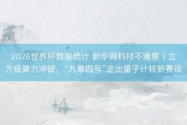 2026世界杯数据统计 新华网科技不雅察丨立方级算力冲破，“九章四号”走出量子计较新赛谈