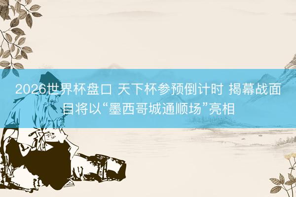 2026世界杯盘口 天下杯参预倒计时 揭幕战面目将以“墨西哥城通顺场”亮相