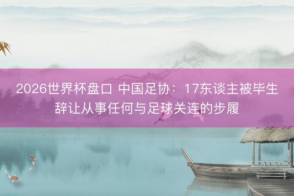 2026世界杯盘口 中国足协：17东谈主被毕生辞让从事任何与足球关连的步履
