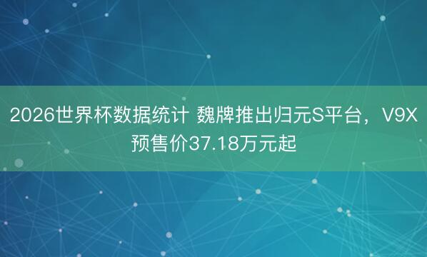 2026世界杯数据统计 魏牌推出归元S平台,V9X预售价37.18万元起