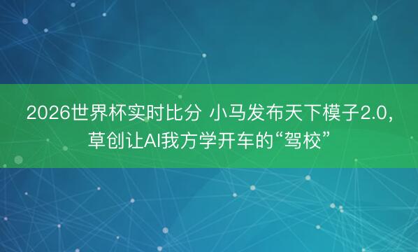 2026世界杯实时比分 小马发布天下模子2.0，草创让AI我方学开车的“驾校”