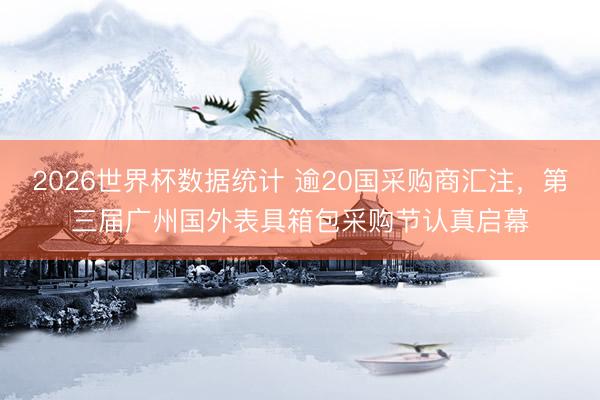 2026世界杯数据统计 逾20国采购商汇注，第三届广州国外表具箱包采购节认真启幕