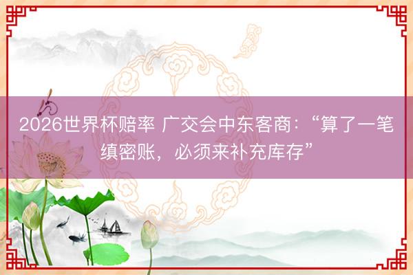 2026世界杯赔率 广交会中东客商：“算了一笔缜密账，必须来补充库存”