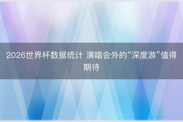 2026世界杯数据统计 演唱会外的“深度游”值得期待