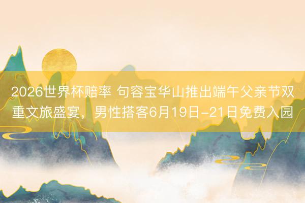 2026世界杯赔率 句容宝华山推出端午父亲节双重文旅盛宴，男性搭客6月19日-21日免费入园