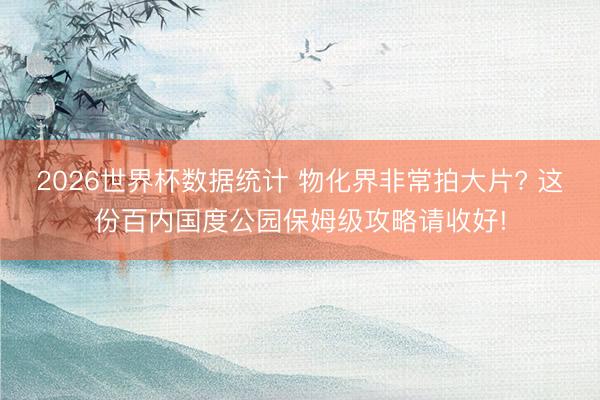 2026世界杯数据统计 物化界非常拍大片? 这份百内国度公园保姆级攻略请收好!