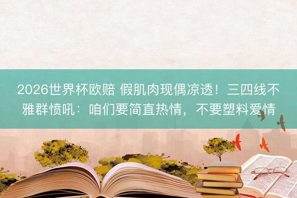2026世界杯欧赔 假肌肉现偶凉透！三四线不雅群愤吼：咱们要简直热情，不要塑料爱情