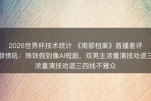 2026世界杯技术统计 《南部档案》首播差评炸锅！不雅群愤吼：殊效假到像AI短剧，双男主浓重演技劝退三四线不雅众