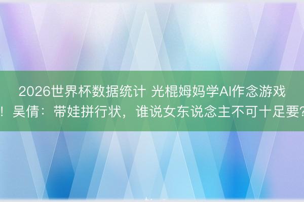 2026世界杯数据统计 光棍姆妈学AI作念游戏！吴倩：带娃拼行状，谁说女东说念主不可十足要？