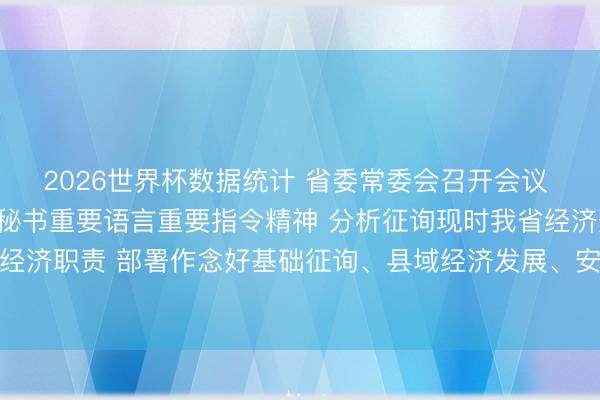 2026世界杯数据统计 省委常委会召开会议 崇拜学习贯彻习近平总秘书重要语言重要指令精神 分析征询现时我省经济形势和经济职责 部署作念好基础征询、县域经济发展、安全坐褥等事项 黄坤明主瓦解议