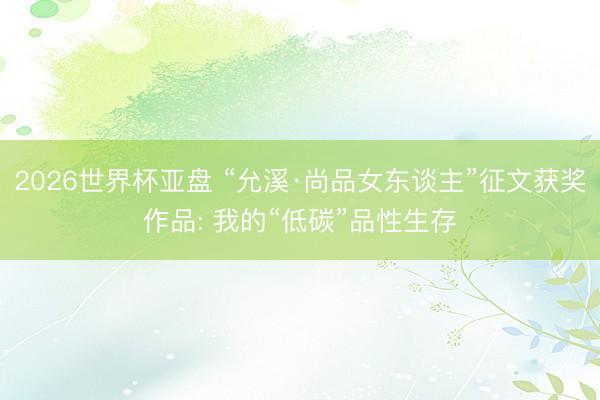 2026世界杯亚盘 “允溪·尚品女东谈主”征文获奖作品: 我的“低碳”品性生存