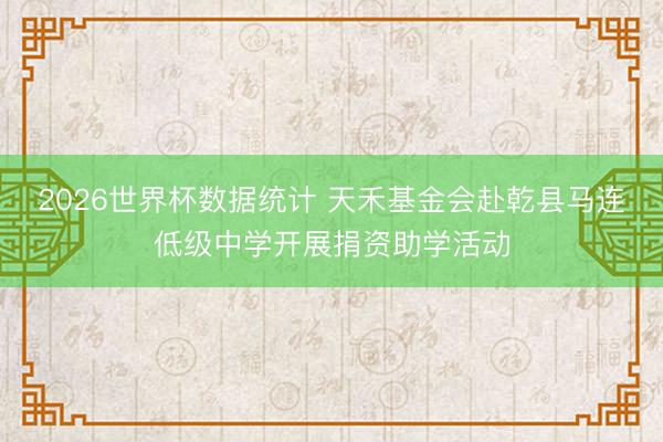2026世界杯数据统计 天禾基金会赴乾县马连低级中学开展捐资助学活动