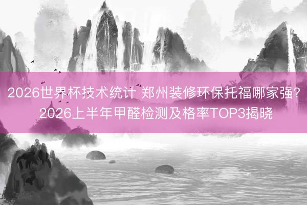 2026世界杯技术统计 郑州装修环保托福哪家强? 2026上半年甲醛检测及格率TOP3揭晓