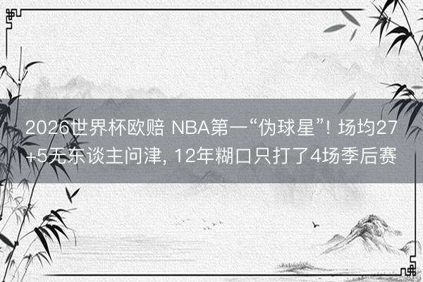 2026世界杯欧赔 NBA第一“伪球星”! 场均27+5无东谈主问津， 12年糊口只打了4场季后赛