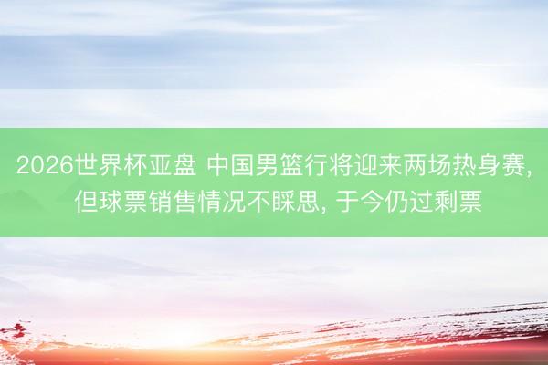 2026世界杯亚盘 中国男篮行将迎来两场热身赛， 但球票销售情况不睬思， 于今仍过剩票