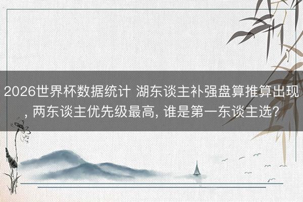 2026世界杯数据统计 湖东谈主补强盘算推算出现， 两东谈主优先级最高， 谁是第一东谈主选?